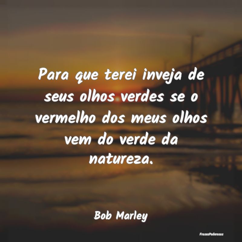 Para que terei inveja de seus olhos verdes se o ve... Para que terei inveja de seus olhos verdes se o ve...