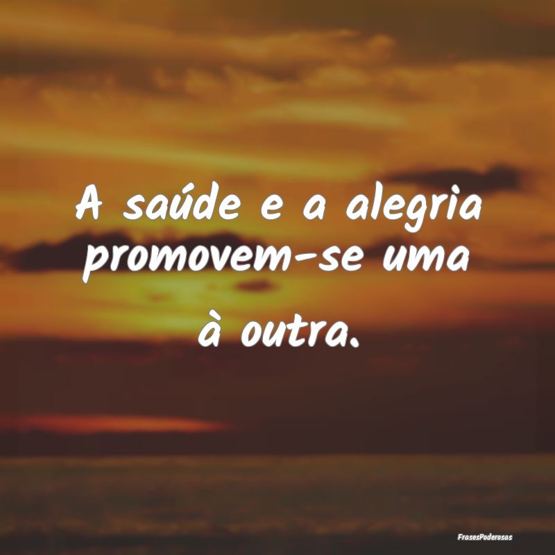 A saúde e a alegria promovem-se uma à outra.
...