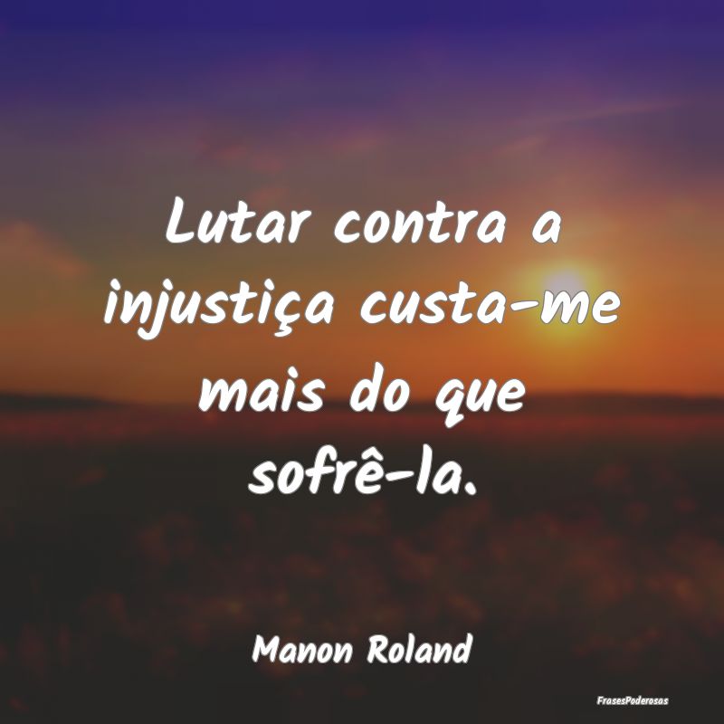 Lutar contra a injustiça custa-me mais do que sof...