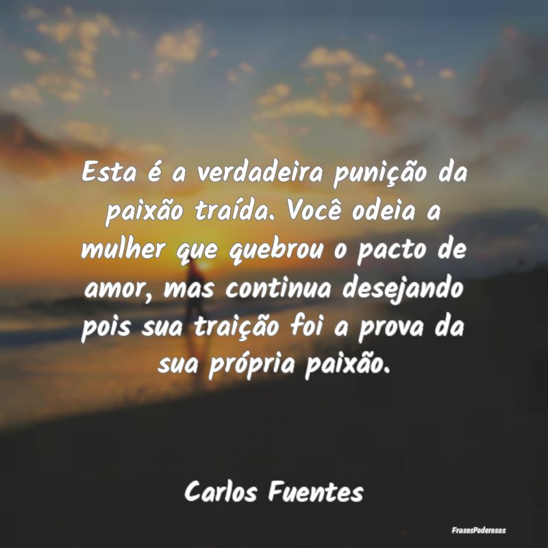 Esta é a verdadeira punição da paixão traída.... Esta é a verdadeira punição da paixão traída....