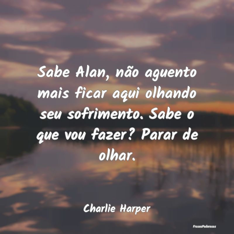 Sabe Alan, não aguento mais ficar aqui olhando se... Sabe Alan, não aguento mais ficar aqui olhando se...