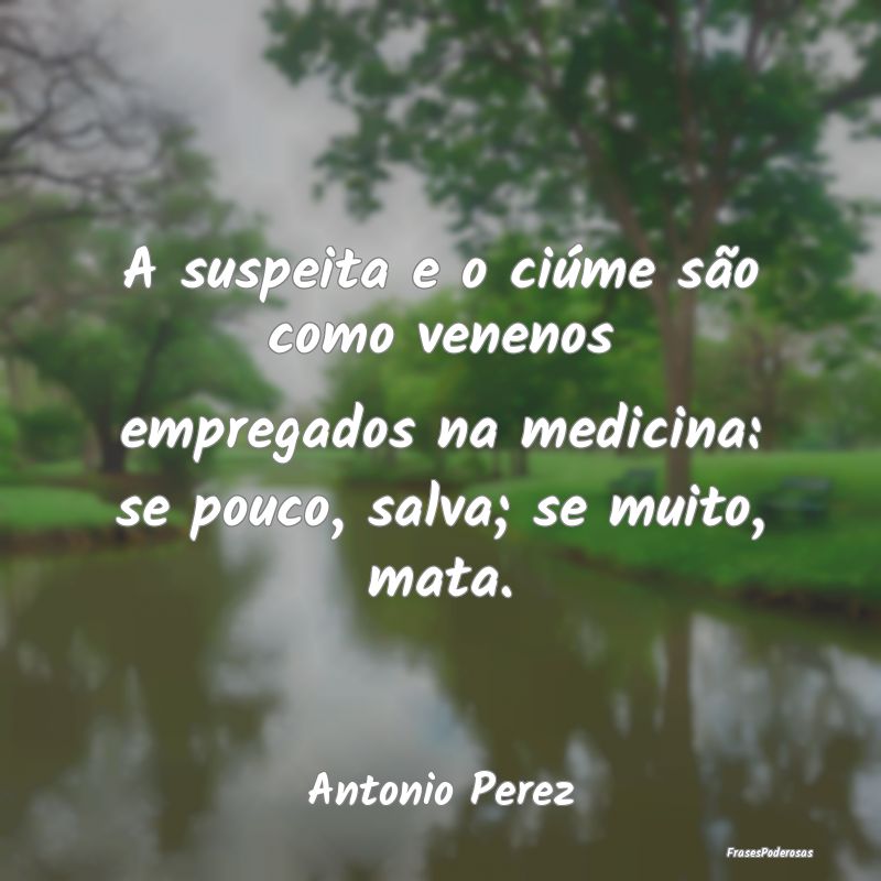 A suspeita e o ciúme são como venenos empregados...