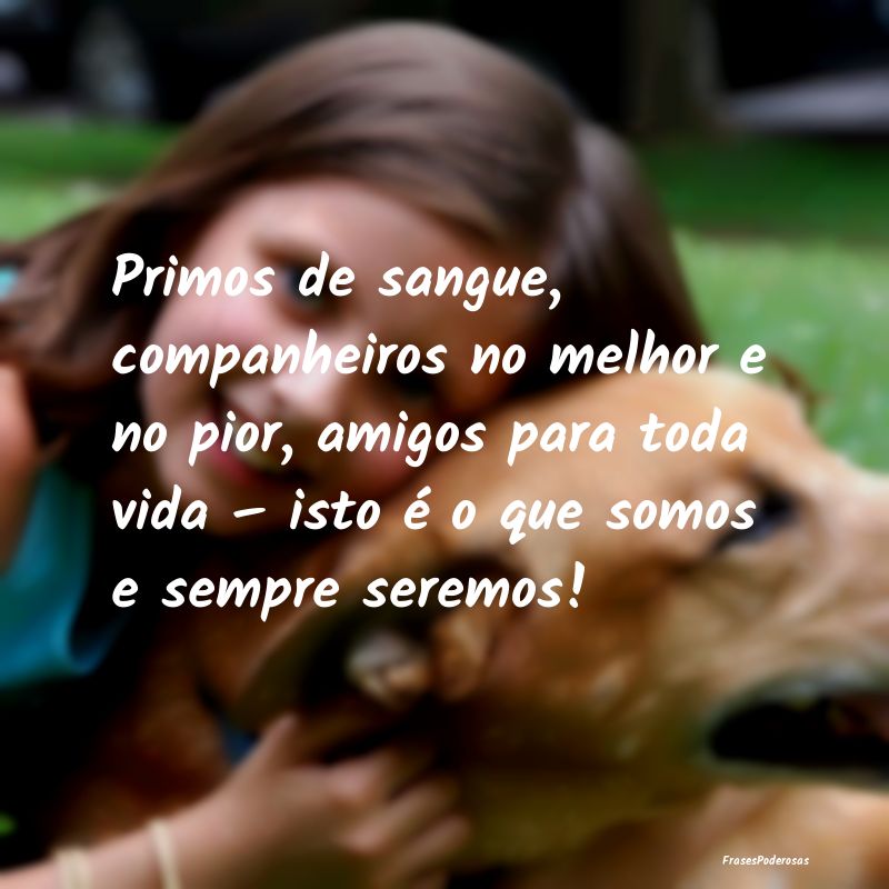 Primos de sangue, companheiros no melhor e no pior... Primos de sangue, companheiros no melhor e no pior...