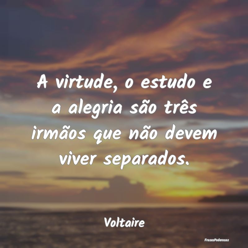 A virtude, o estudo e a alegria são três irmãos...