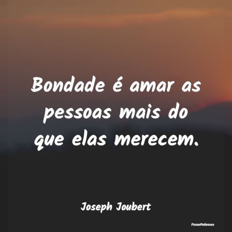 Bondade é amar as pessoas mais do que elas merece...