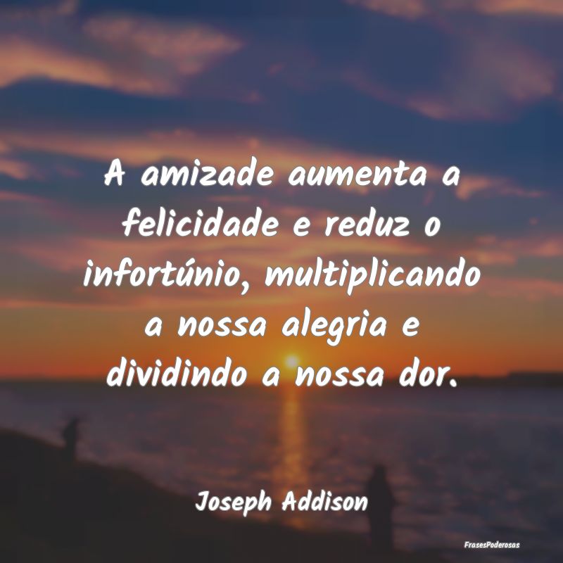 A amizade aumenta a felicidade e reduz o infortún... A amizade aumenta a felicidade e reduz o infortún...