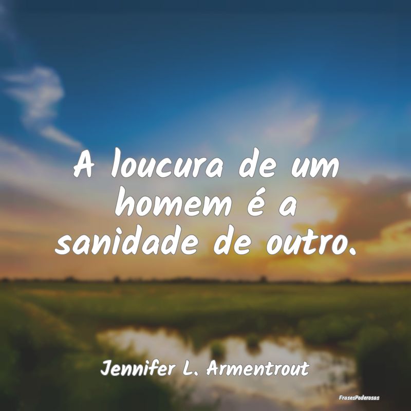 A loucura de um homem é a sanidade de outro....
