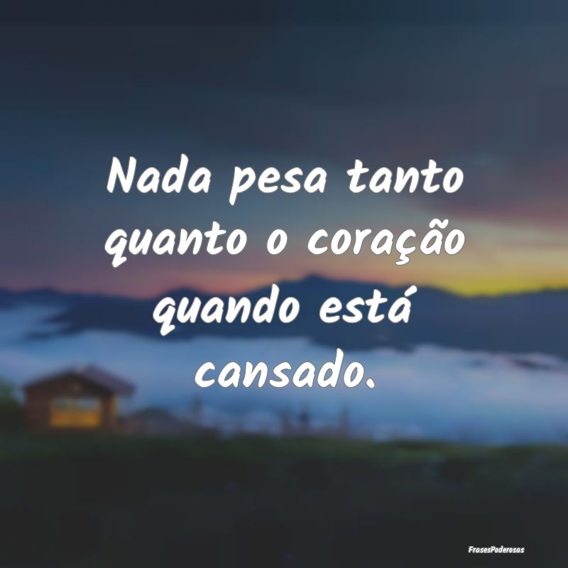 Nada pesa tanto quanto o coração quando está ca...