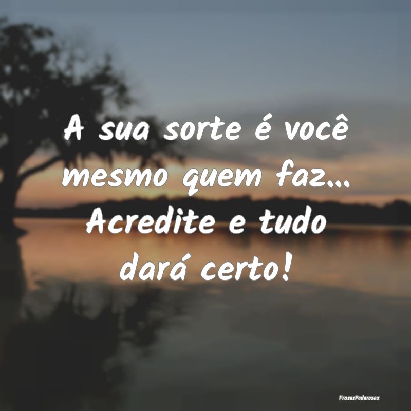 A sua sorte é você mesmo quem faz... Acredite e ...