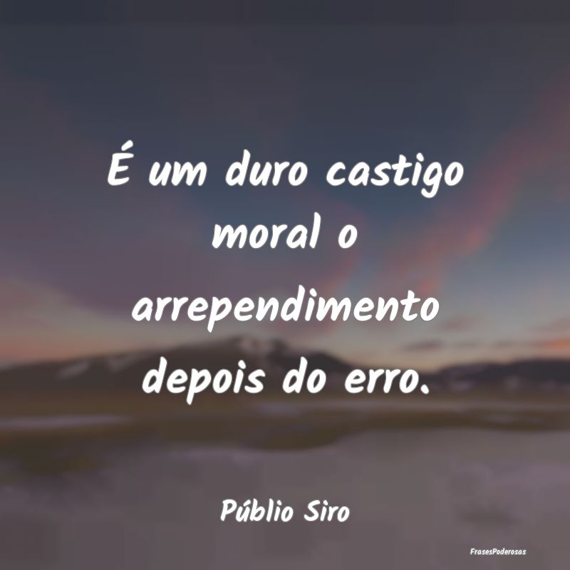 É um duro castigo moral o arrependimento depois d...