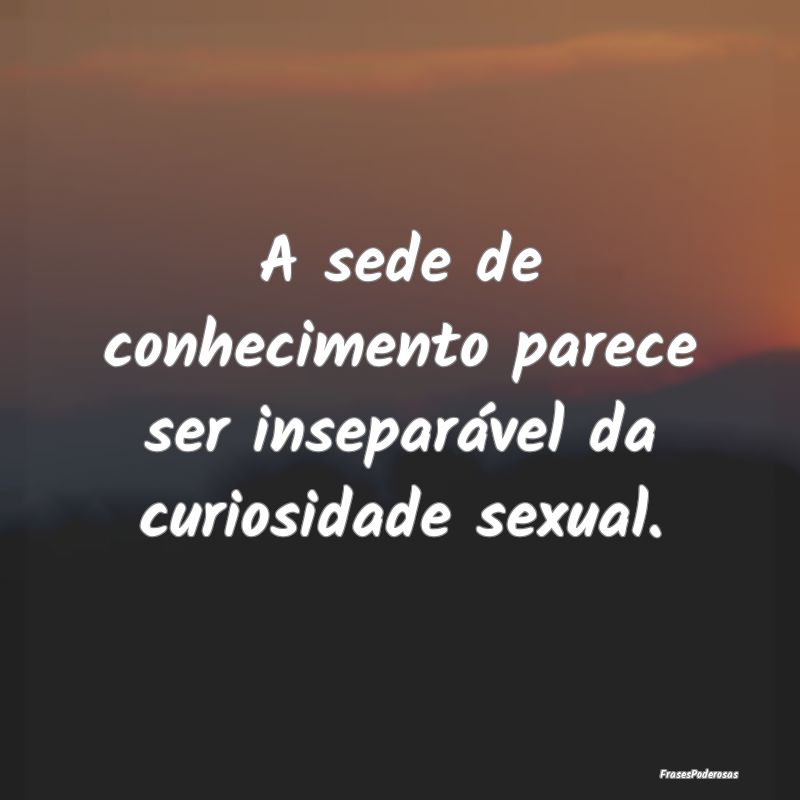 A sede de conhecimento parece ser inseparável da ...