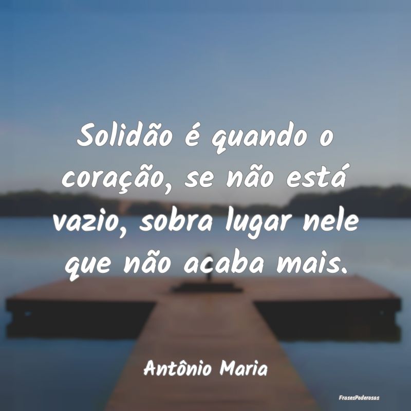 Solidão é quando o coração, se não está vazi...