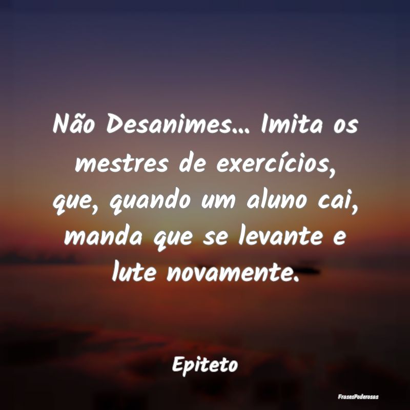 Não Desanimes... Imita os mestres de exercícios,... Não Desanimes... Imita os mestres de exercícios,...