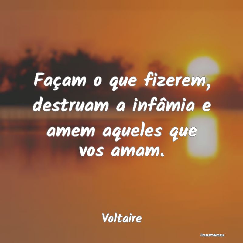 Façam o que fizerem, destruam a infâmia e amem a...
