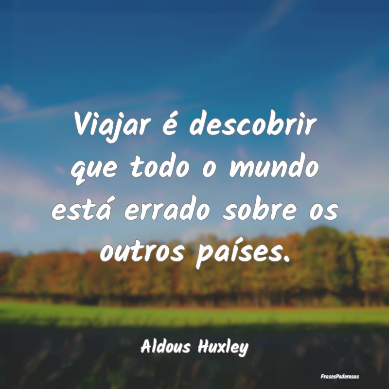 Viajar é descobrir que todo o mundo está errado ...