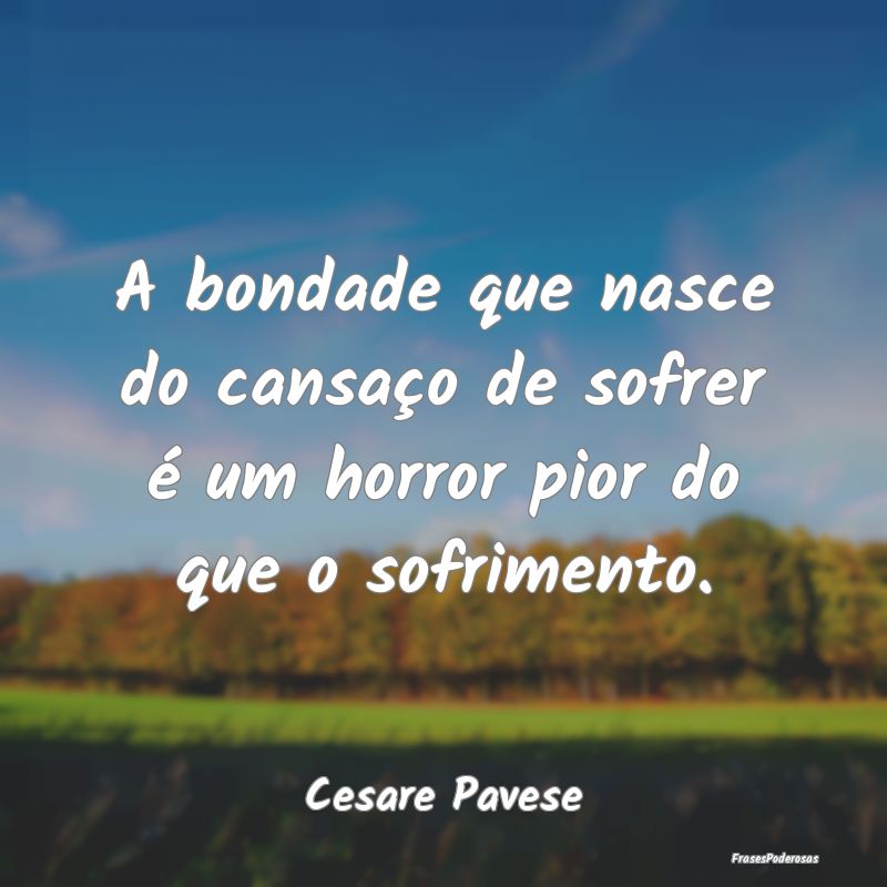 A bondade que nasce do cansaço de sofrer é um ho...