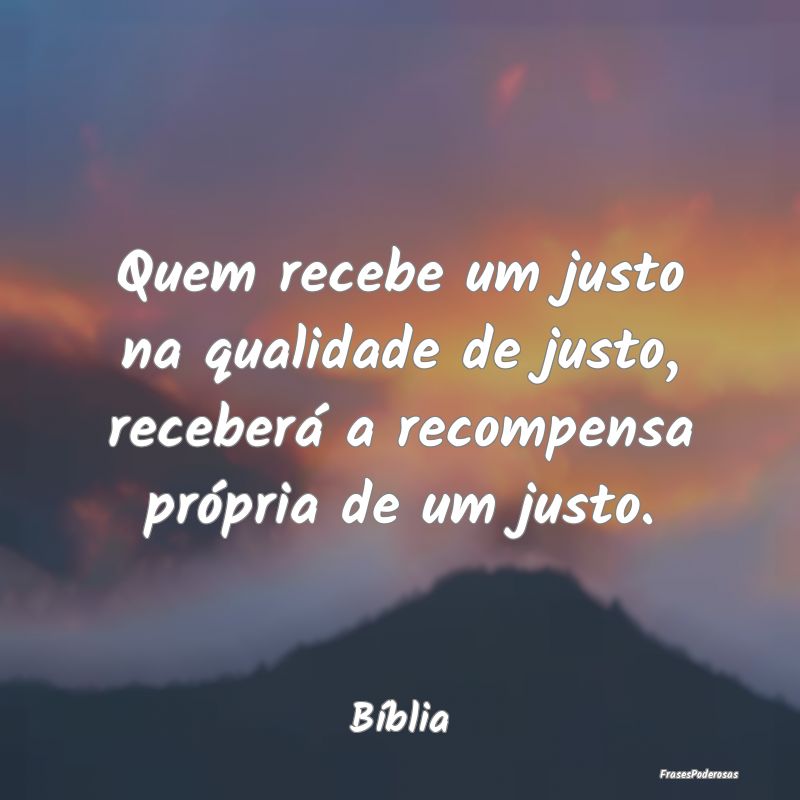 Quem recebe um justo na qualidade de justo, recebe...