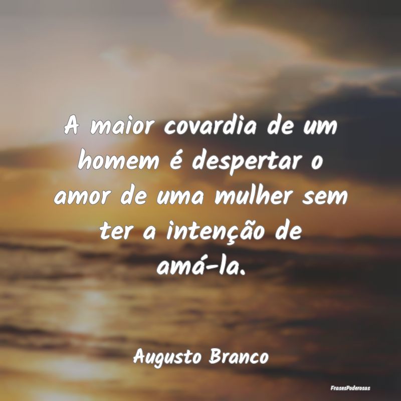 Frases de Covardia - A maior covardia de um homem é despertar o amor d...