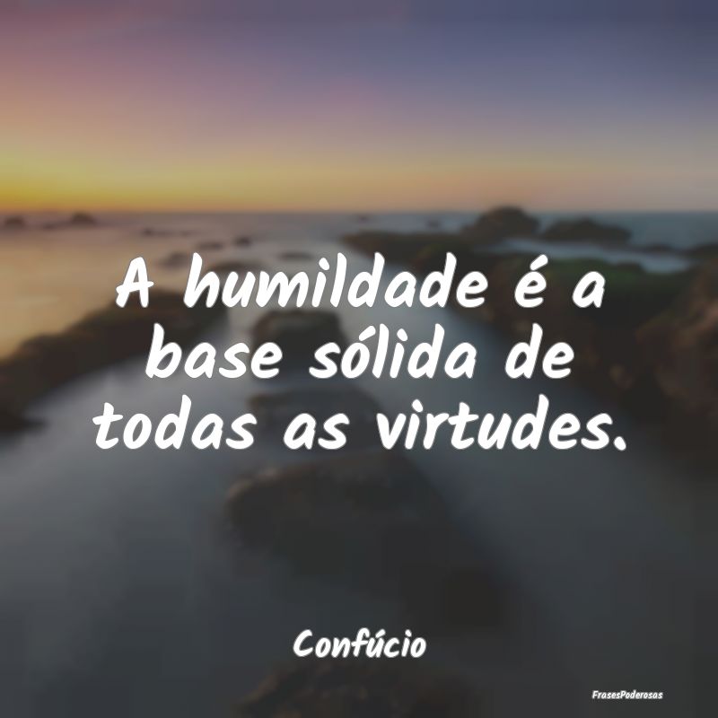 Frases de Humildade - A humildade é a base sólida de todas as virtudes...