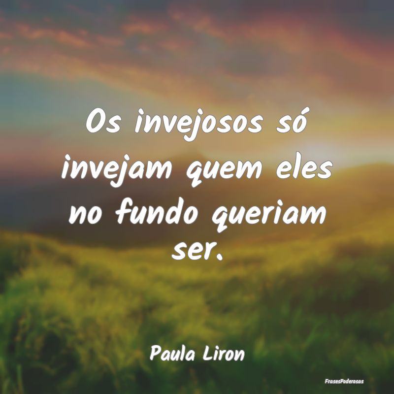 Os invejosos só invejam quem eles no fundo queria...
