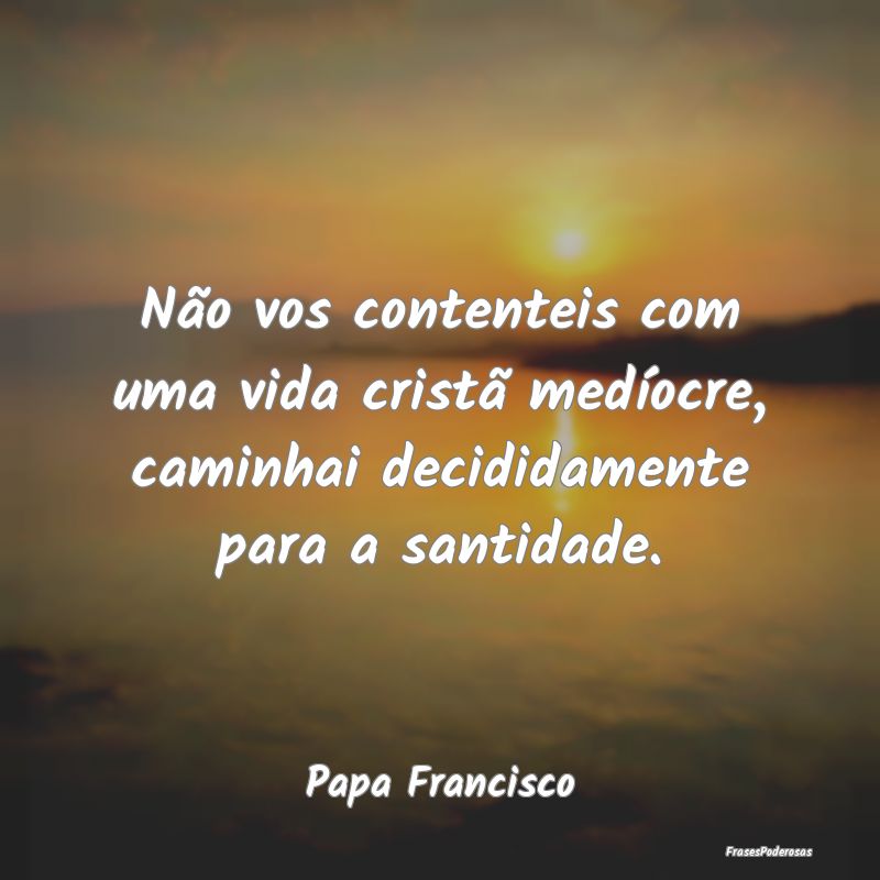 Não vos contenteis com uma vida cristã medíocre...