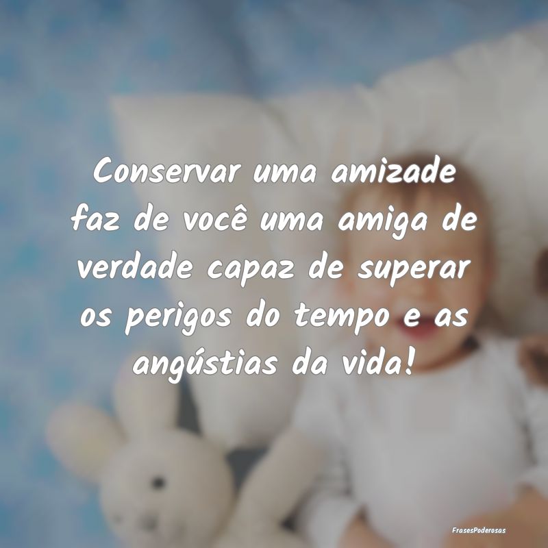 Conservar uma amizade faz de você uma amiga de ve... Conservar uma amizade faz de você uma amiga de ve...