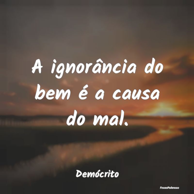 A ignorância do bem é a causa do mal....