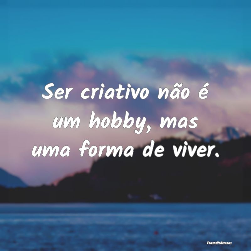 Ser criativo não é um hobby, mas uma forma de vi...