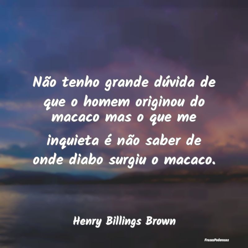 Não tenho grande dúvida de que o homem originou ... Não tenho grande dúvida de que o homem originou ...