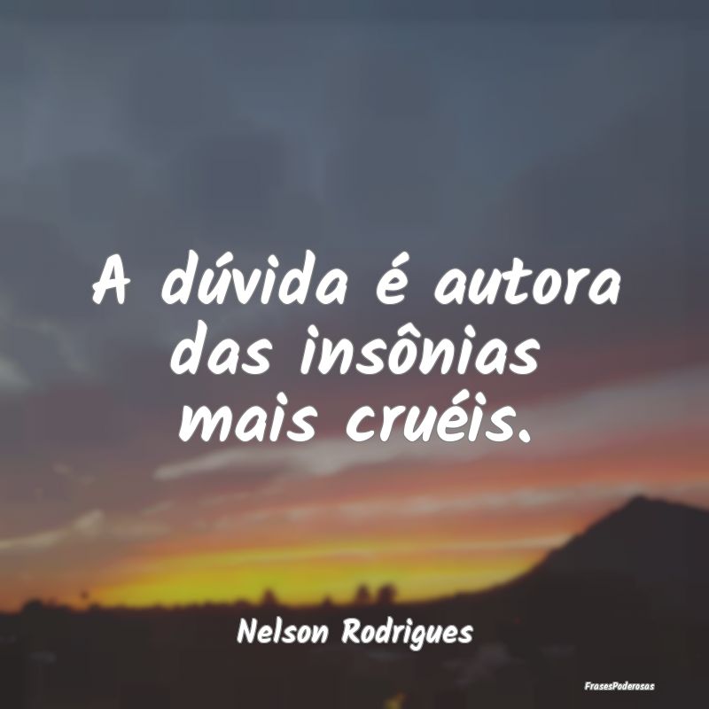 A dúvida é autora das insônias mais cruéis....