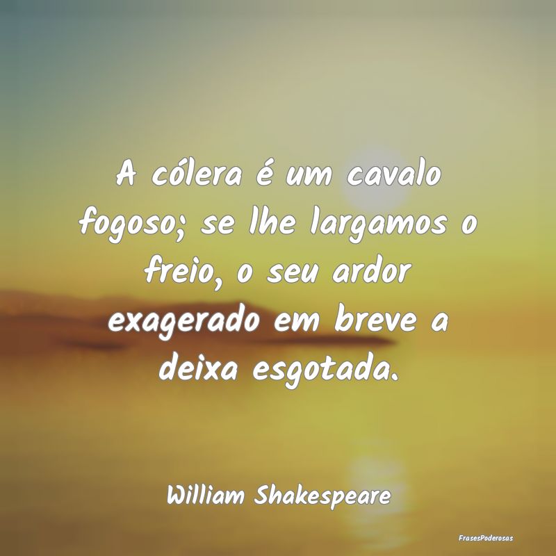 A cólera é um cavalo fogoso; se lhe largamos o f... A cólera é um cavalo fogoso; se lhe largamos o f...