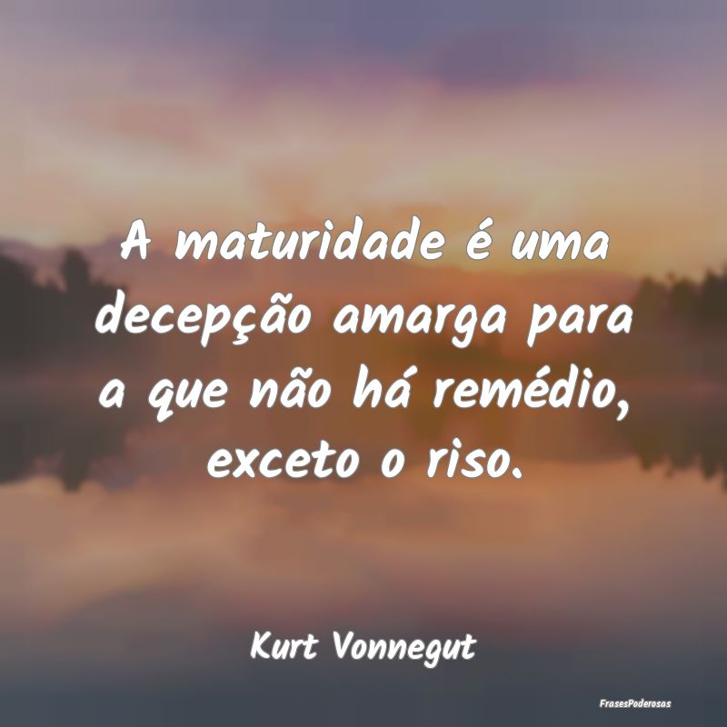 A maturidade é uma decepção amarga para a que n...