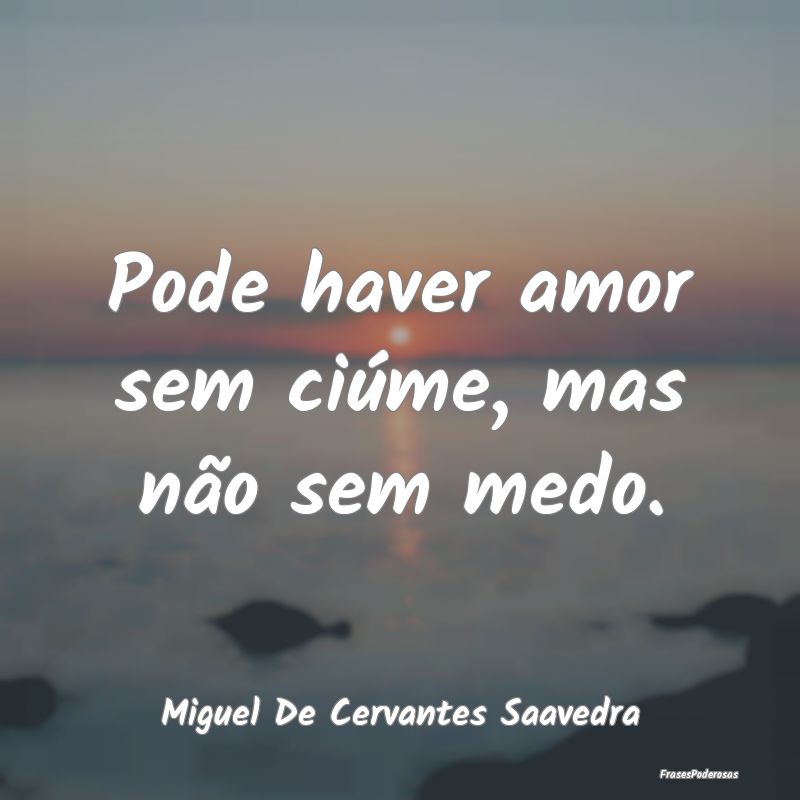 Pode haver amor sem ciúme, mas não sem medo....