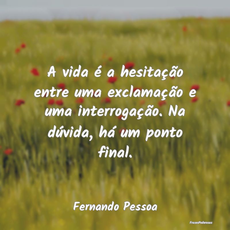A vida é a hesitação entre uma exclamação e u...