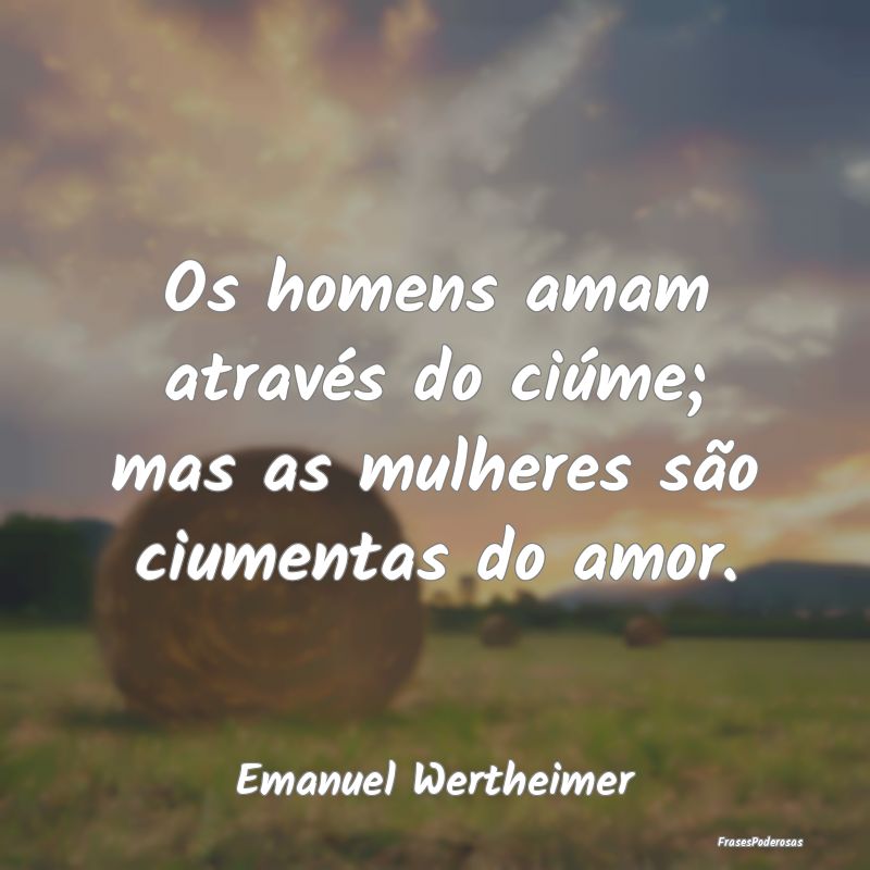 Os homens amam através do ciúme; mas as mulheres...