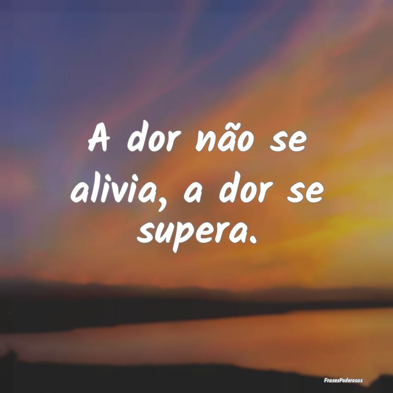 A dor não se alivia, a dor se supera.
...