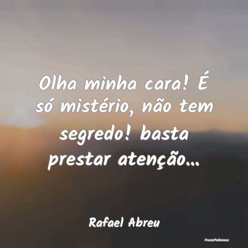 Frases Misterio - Olha minha cara! É só mistério, não tem segred...