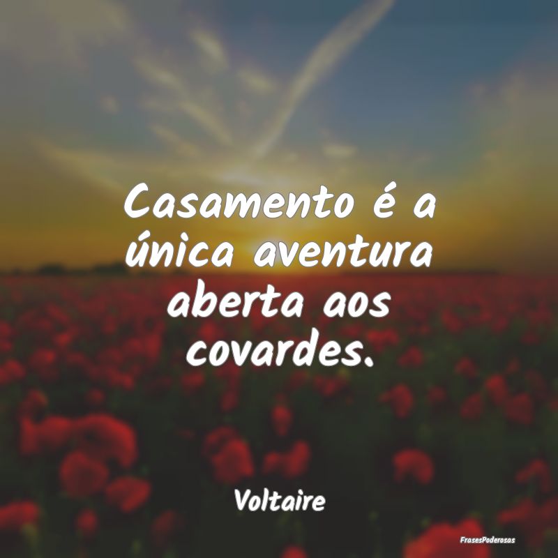 Casamento é a única aventura aberta aos covardes...