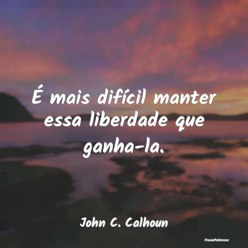 É mais difícil manter essa liberdade que ganha-l...