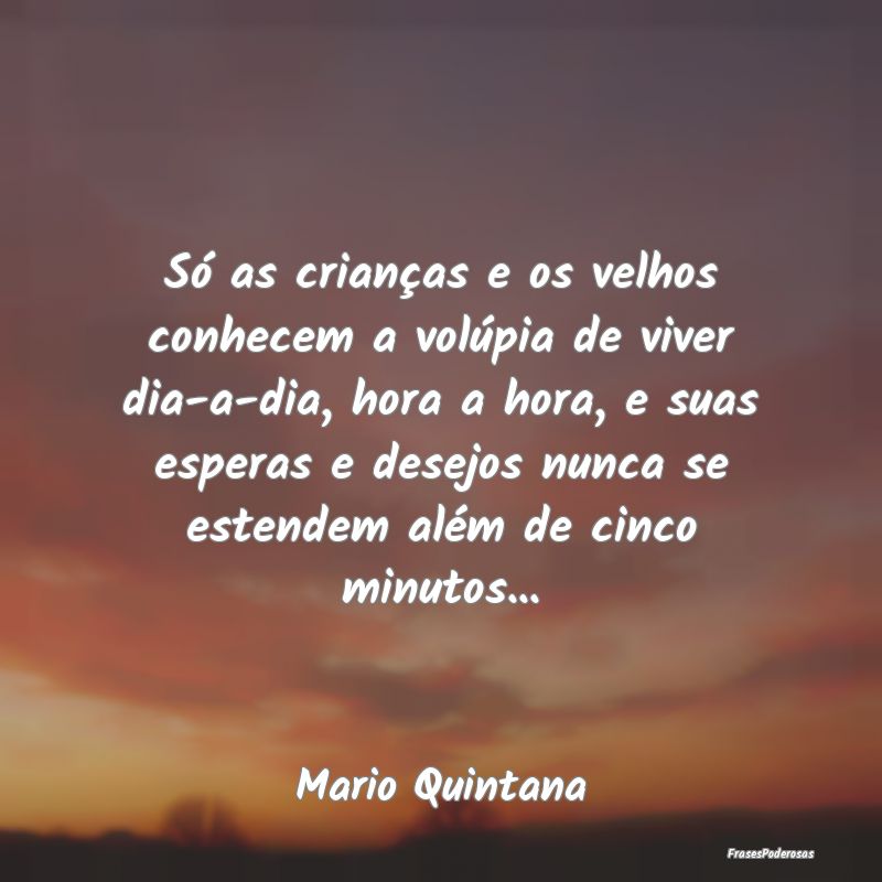 Só as crianças e os velhos conhecem a volúpia d... Só as crianças e os velhos conhecem a volúpia d...