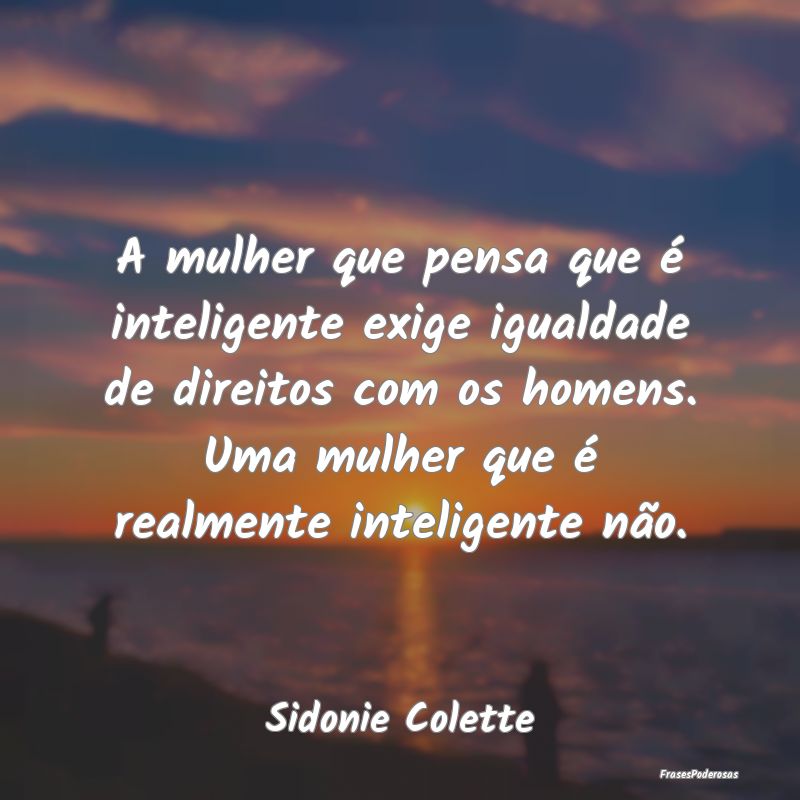 A mulher que pensa que é inteligente exige iguald... A mulher que pensa que é inteligente exige iguald...