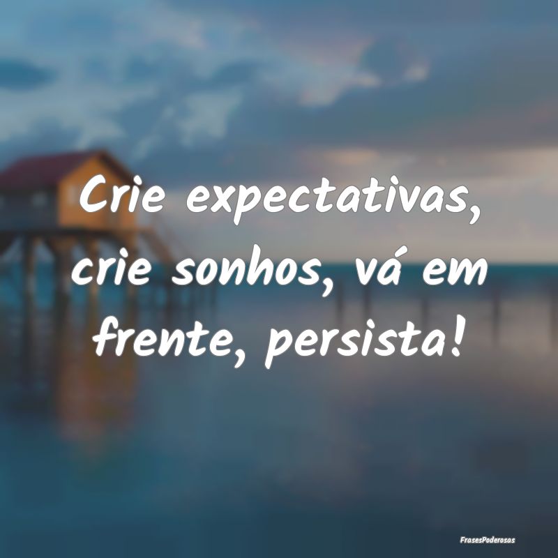 Crie expectativas, crie sonhos, vá em frente, per...