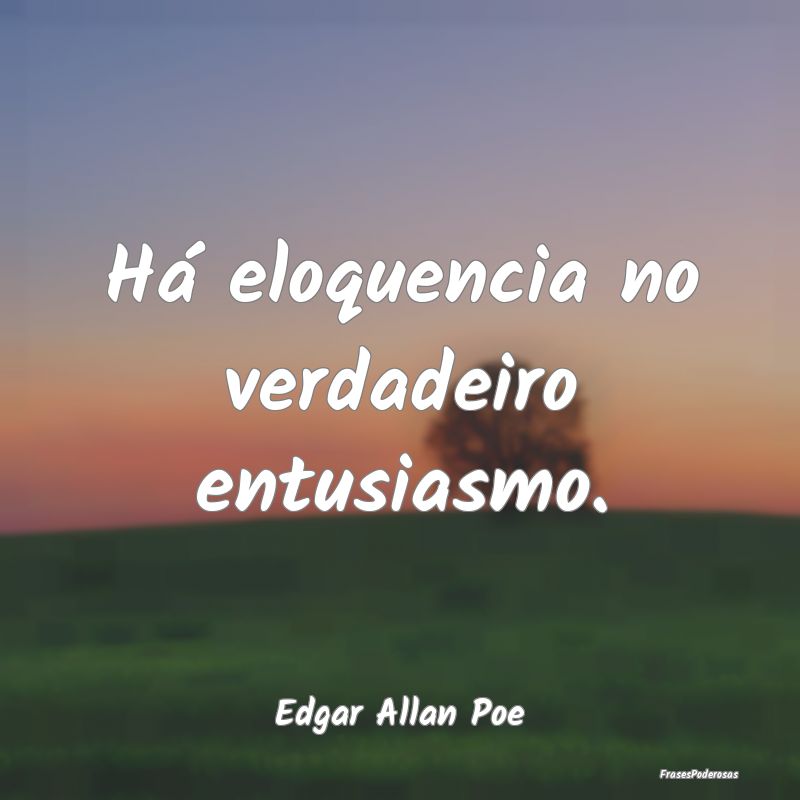 Frases de Entusiasmo - Há eloquencia no verdadeiro entusiasmo....