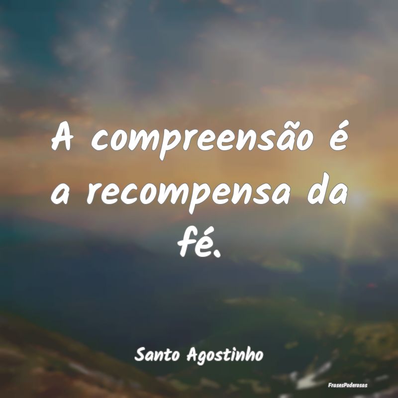 A compreensão é a recompensa da fé....