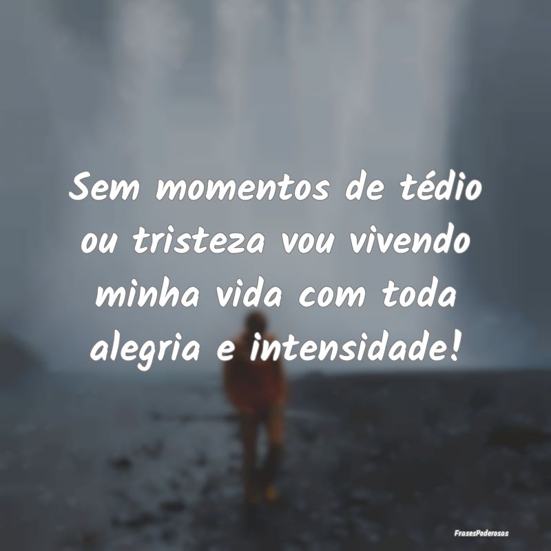 Sem momentos de tédio ou tristeza vou vivendo min...