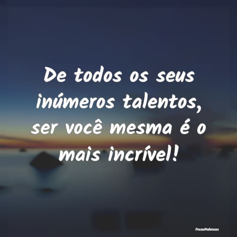 De todos os seus inúmeros talentos, ser você mes...