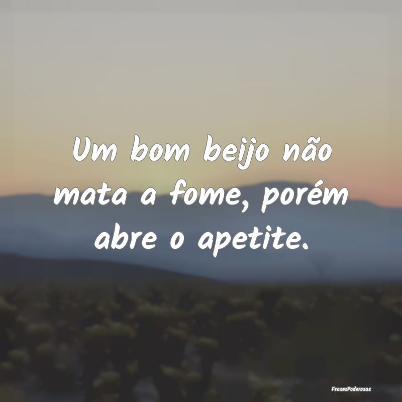 Um bom beijo não mata a fome, porém abre o apeti...