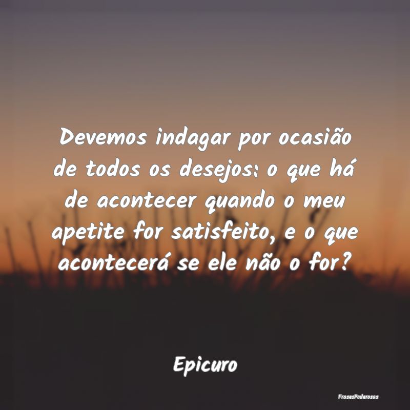 Devemos indagar por ocasião de todos os desejos: ... Devemos indagar por ocasião de todos os desejos: ...