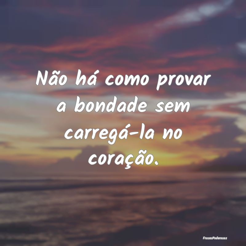 Não há como provar a bondade sem carregá-la no ...