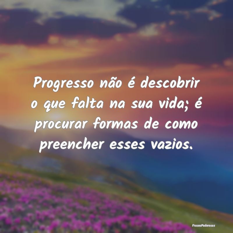 Progresso não é descobrir o que falta na sua vid... Progresso não é descobrir o que falta na sua vid...